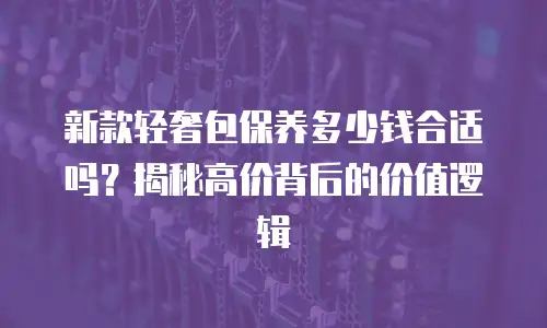 新款轻奢包保养多少钱合适吗？揭秘高价背后的价值逻辑