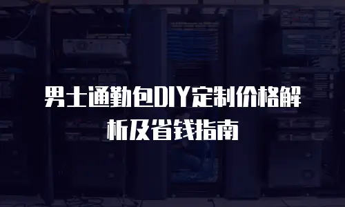 男士通勤包DIY定制价格解析及省钱指南