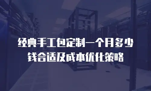 经典手工包定制一个月多少钱合适及成本优化策略