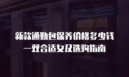 新款通勤包保养价格多少钱一双合适女及选购指南