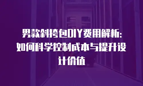 男款斜挎包DIY费用解析：如何科学控制成本与提升设计价值