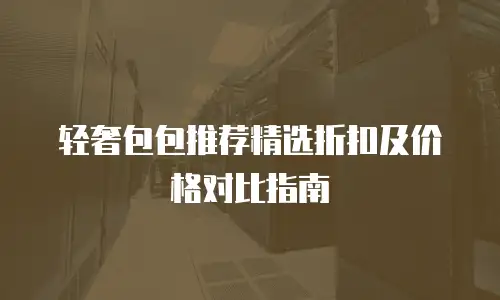 轻奢包包推荐精选折扣及价格对比指南