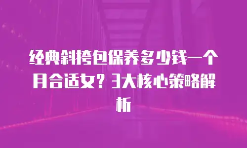 经典斜挎包保养多少钱一个月合适女？3大核心策略解析