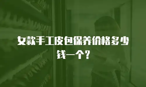 女款手工皮包保养价格多少钱一个？