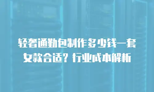 轻奢通勤包制作多少钱一套女款合适？行业成本解析