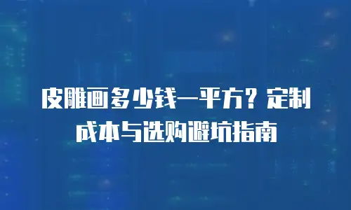 皮雕画多少钱一平方？定制成本与选购避坑指南