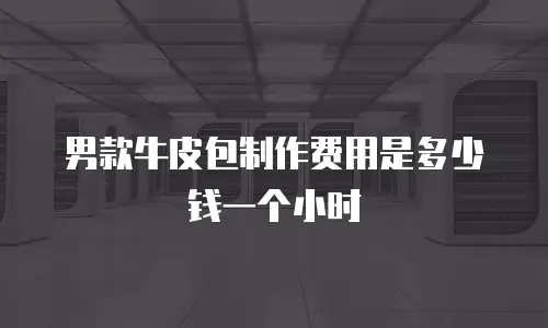 男款牛皮包制作费用是多少钱一个小时
