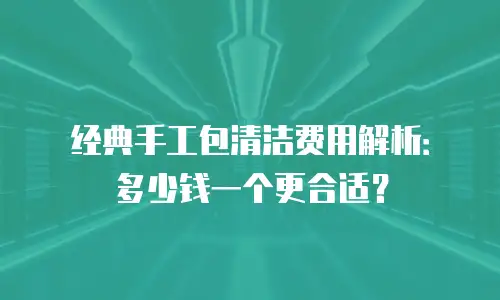 经典手工包清洁费用解析：多少钱一个更合适？