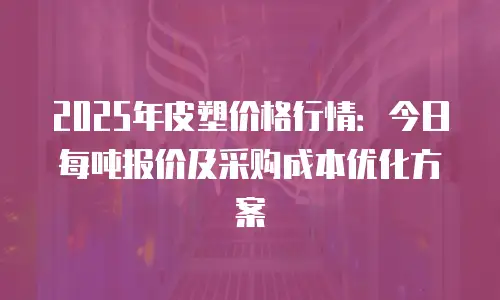 2025年皮塑价格行情：今日每吨报价及采购成本优化方案