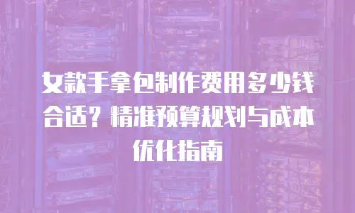 女款手拿包制作费用多少钱合适？精准预算规划与成本优化指南