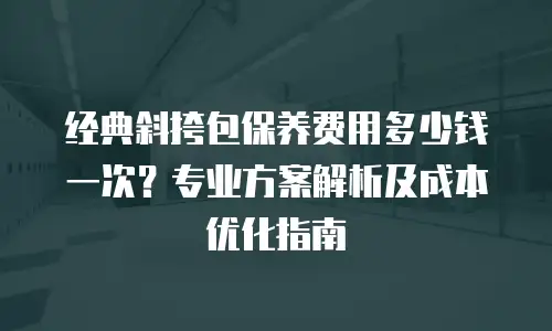 经典斜挎包保养费用多少钱一次？专业方案解析及成本优化指南