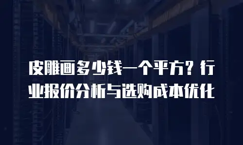 皮雕画多少钱一个平方？行业报价分析与选购成本优化