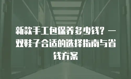 新款手工包保养多少钱？一双鞋子合适的选择指南与省钱方案