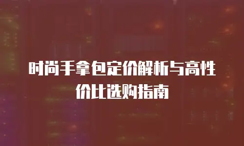 时尚手拿包定价解析与高性价比选购指南