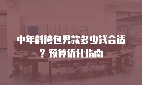 中年斜挎包男款多少钱合适？预算优化指南