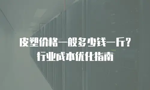 皮塑价格一般多少钱一斤？行业成本优化指南
