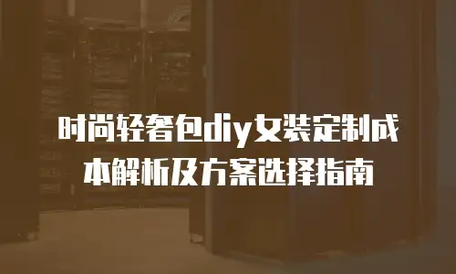 时尚轻奢包diy女装定制成本解析及方案选择指南