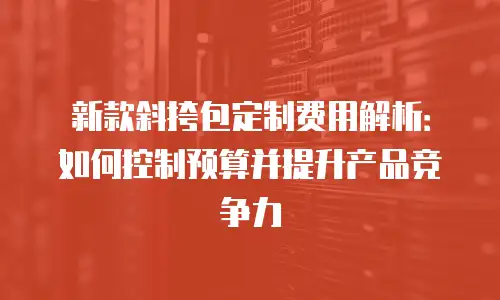 新款斜挎包定制费用解析：如何控制预算并提升产品竞争力