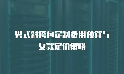 男式斜挎包定制费用预算与女款定价策略