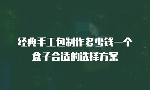 经典手工包制作多少钱一个盒子合适的选择方案