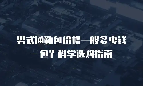 男式通勤包价格一般多少钱一包？科学选购指南