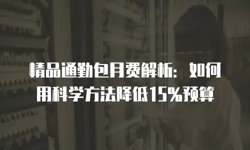 精品通勤包月费解析：如何用科学方法降低15%预算