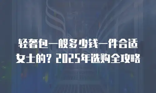 轻奢包一般多少钱一件合适女士的？2025年选购全攻略