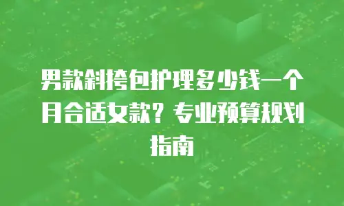 男款斜挎包护理多少钱一个月合适女款？专业预算规划指南