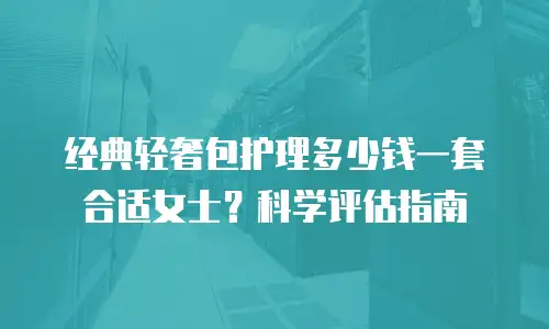 经典轻奢包护理多少钱一套合适女士？科学评估指南