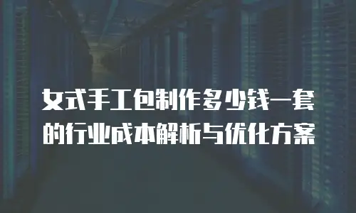 女式手工包制作多少钱一套的行业成本解析与优化方案