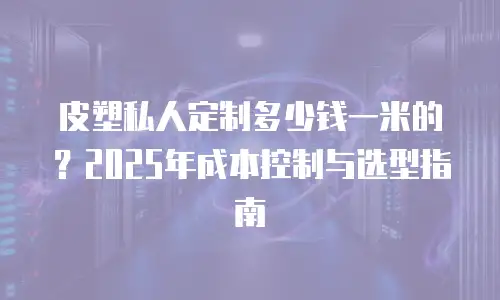 皮塑私人定制多少钱一米的？2025年成本控制与选型指南