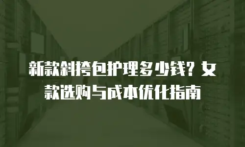 新款斜挎包护理多少钱？女款选购与成本优化指南