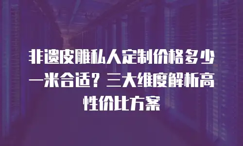 非遗皮雕私人定制价格多少一米合适？三大维度解析高性价比方案