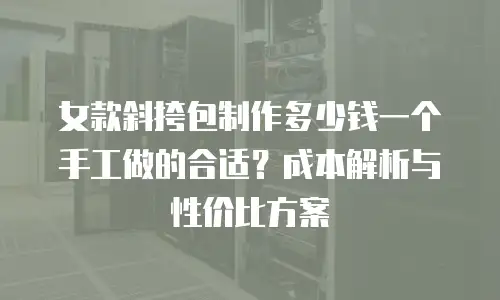女款斜挎包制作多少钱一个手工做的合适？成本解析与性价比方案