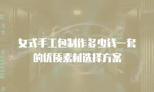 女式手工包制作多少钱一套的优质素材选择方案
