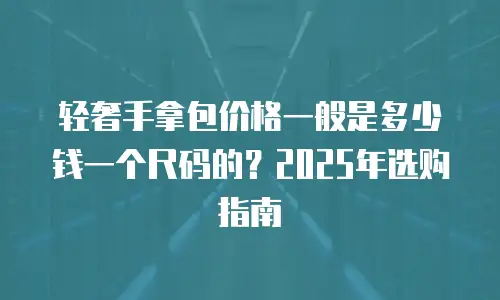 轻奢手拿包价格一般是多少钱一个尺码的？2025年选购指南