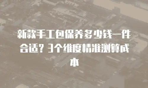 新款手工包保养多少钱一件合适？3个维度精准测算成本