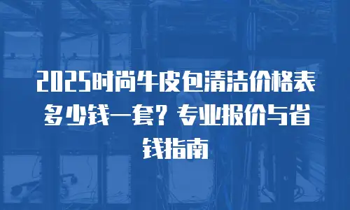 2025时尚牛皮包清洁价格表多少钱一套？专业报价与省钱指南