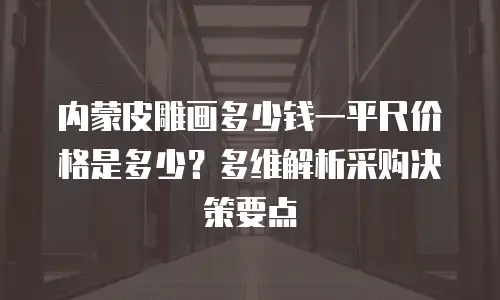 内蒙皮雕画多少钱一平尺价格是多少？多维解析采购决策要点