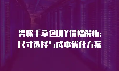 男款手拿包DIY价格解析：尺寸选择与成本优化方案