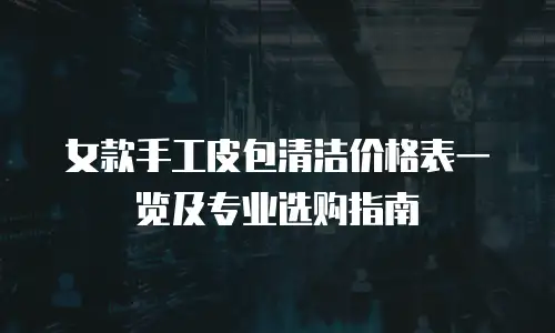 女款手工皮包清洁价格表一览及专业选购指南