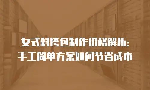 女式斜挎包制作价格解析：手工简单方案如何节省成本