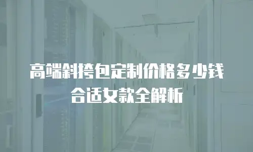 高端斜挎包定制价格多少钱合适女款全解析