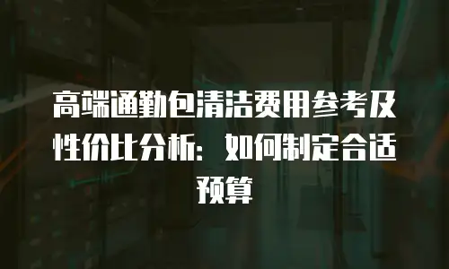 高端通勤包清洁费用参考及性价比分析：如何制定合适预算