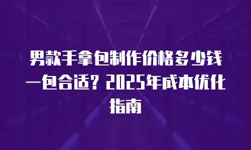 男款手拿包制作价格多少钱一包合适？2025年成本优化指南