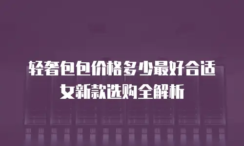 轻奢包包价格多少最好合适女新款选购全解析