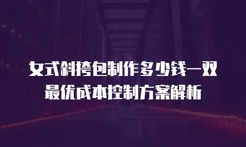 女式斜挎包制作多少钱一双 最优成本控制方案解析