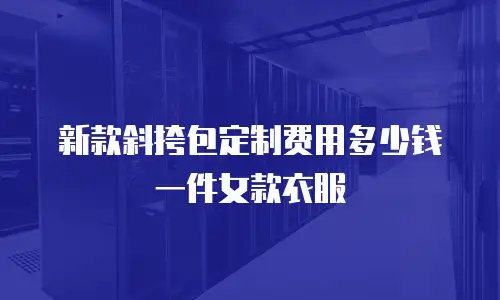 新款斜挎包定制费用多少钱一件女款衣服
