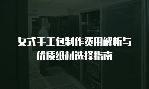 女式手工包制作费用解析与优质纸材选择指南