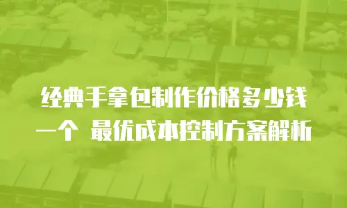 经典手拿包制作价格多少钱一个 最优成本控制方案解析